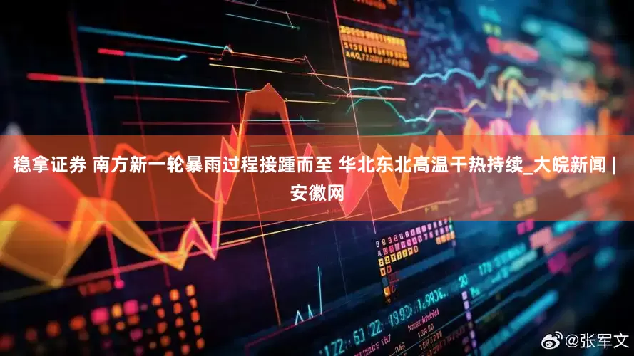 稳拿证券 南方新一轮暴雨过程接踵而至 华北东北高温干热持续_大皖新闻 | 安徽网