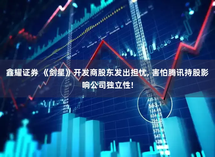 鑫耀证券 《剑星》开发商股东发出担忧, 害怕腾讯持股影响公司独立性!