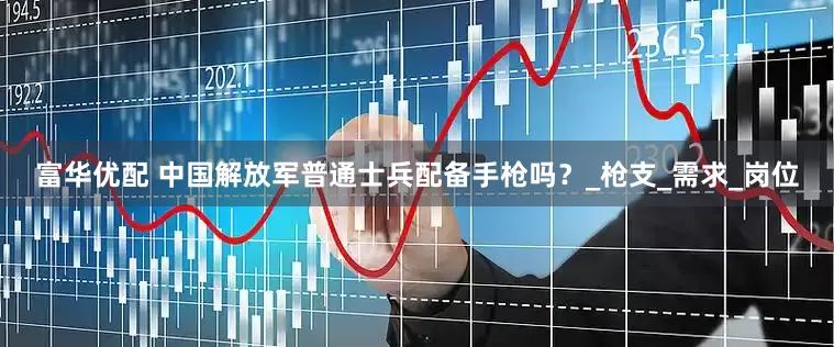 富华优配 中国解放军普通士兵配备手枪吗？_枪支_需求_岗位