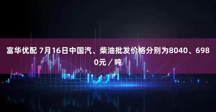 富华优配 7月16日中国汽、柴油批发价格分别为8040、6980元／吨