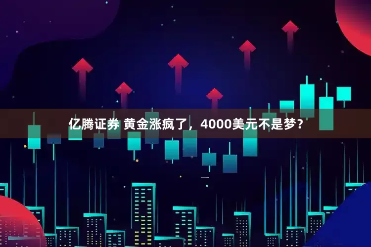 亿腾证券 黄金涨疯了，4000美元不是梦？