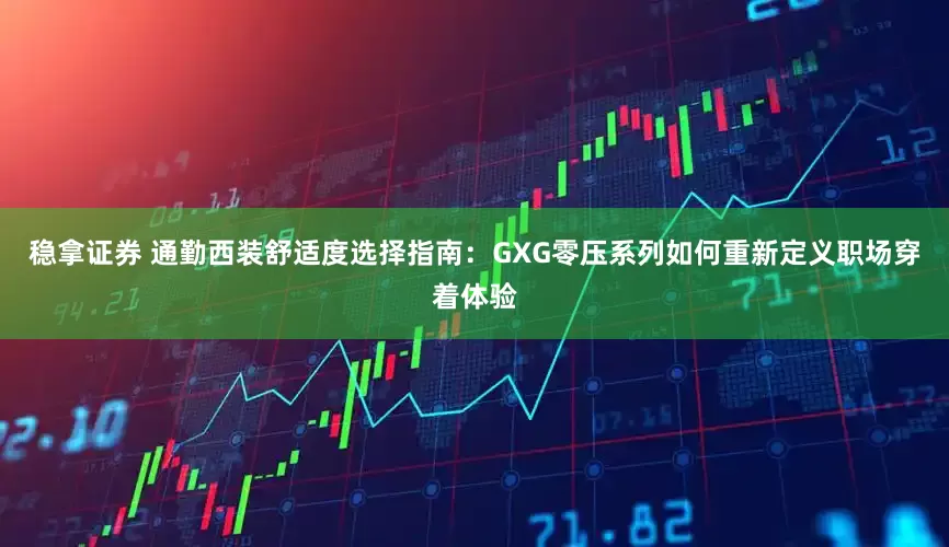 稳拿证券 通勤西装舒适度选择指南：GXG零压系列如何重新定义职场穿着体验