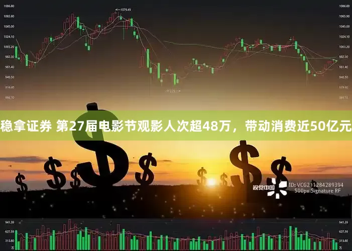 稳拿证券 第27届电影节观影人次超48万，带动消费近50亿元