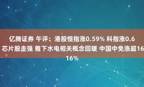 亿腾证券 午评：港股恒指涨0.59% 科指涨0.6% 芯片股走强 雅下水电相关概念回暖 中国中免涨超16%