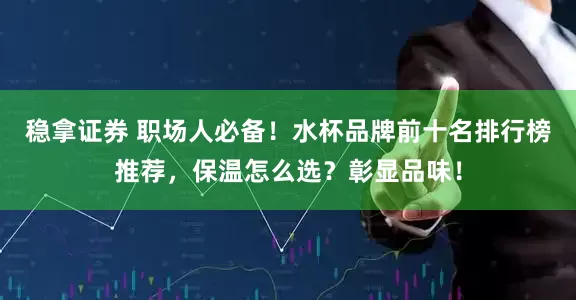 稳拿证券 职场人必备！水杯品牌前十名排行榜推荐，保温怎么选？彰显品味！