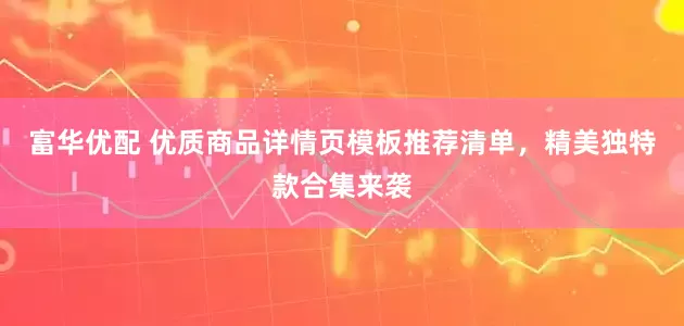 富华优配 优质商品详情页模板推荐清单，精美独特款合集来袭