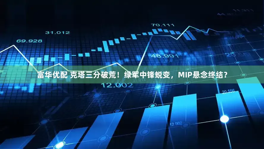 富华优配 克塔三分破荒！绿军中锋蜕变，MIP悬念终结？