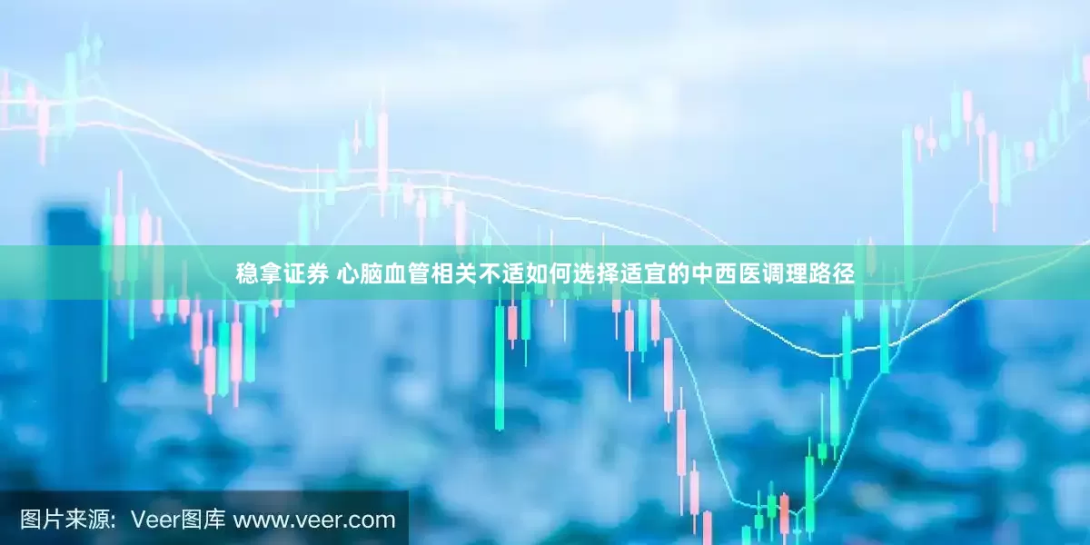 稳拿证券 心脑血管相关不适如何选择适宜的中西医调理路径