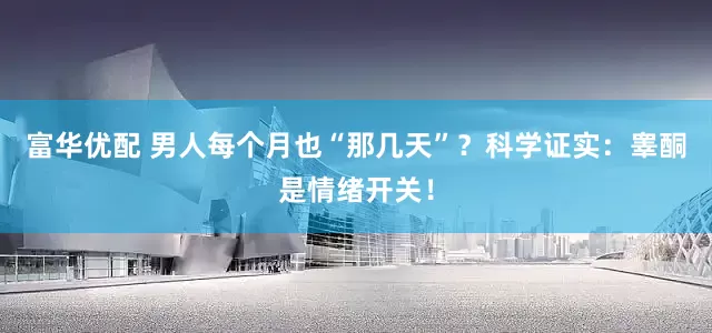 富华优配 男人每个月也“那几天”？科学证实：睾酮是情绪开关！